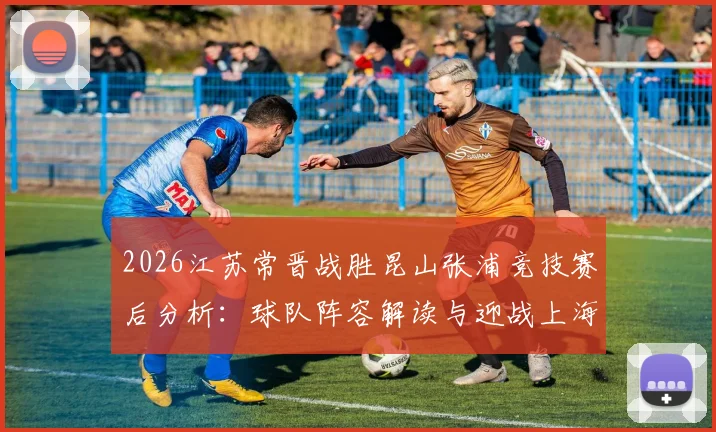2026江苏常晋战胜昆山张浦竞技赛后分析：球队阵容解读与迎战上海泽天赛前展望