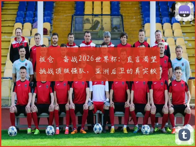 板仓滉备战2026世界杯:直言渴望挑战顶级强队,亚洲后卫的真实较量指南