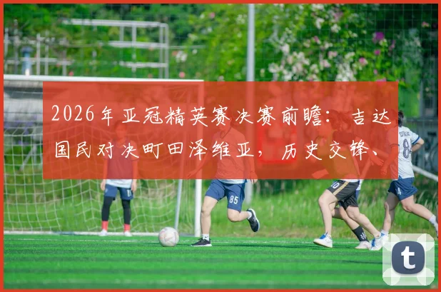 2026年亚冠精英赛决赛前瞻：吉达国民对决町田泽维亚，历史交锋、晋级之路与观赛指南全解析