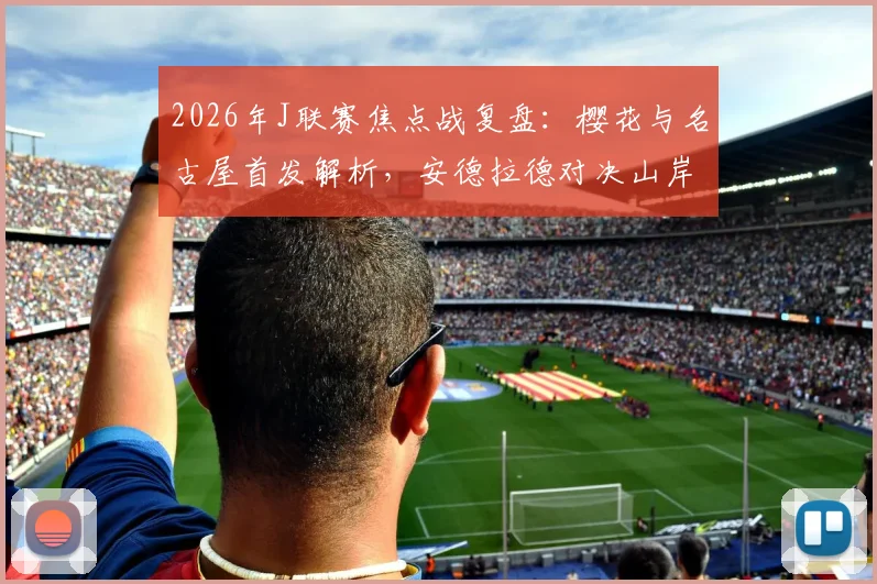 2026年J联赛焦点战复盘：樱花与名古屋首发解析，安德拉德对决山岸祐也，香川真司为何替补？