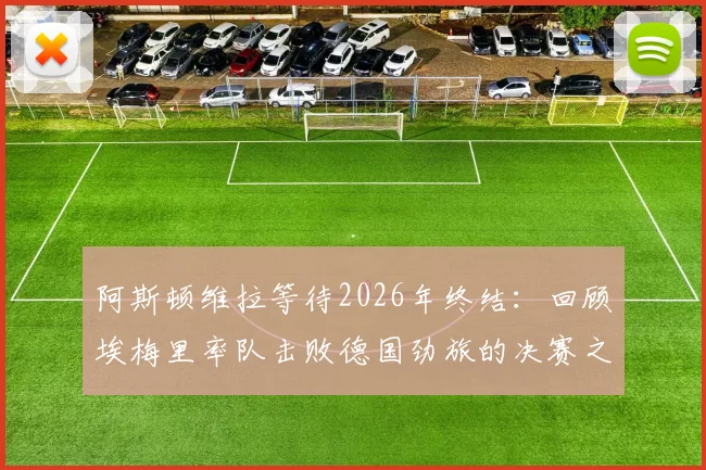 阿斯顿维拉等待2026年终结：回顾埃梅里率队击败德国劲旅的决赛之路，附关键战术与赛后专访