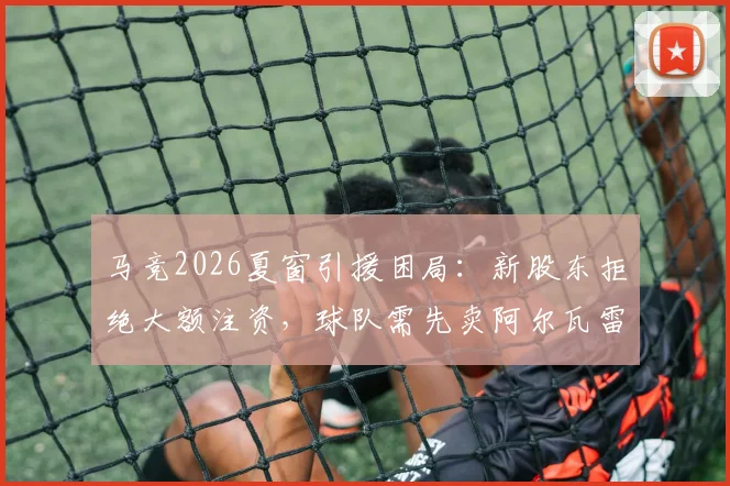 马竞2026夏窗引援困局：新股东拒绝大额注资，球队需先卖阿尔瓦雷斯等球员筹措资金