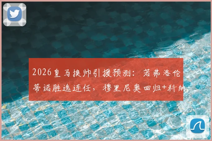 2026皇马换帅引援预测:若弗洛伦蒂诺胜选连任,穆里尼奥回归+科纳特签约能否成真?