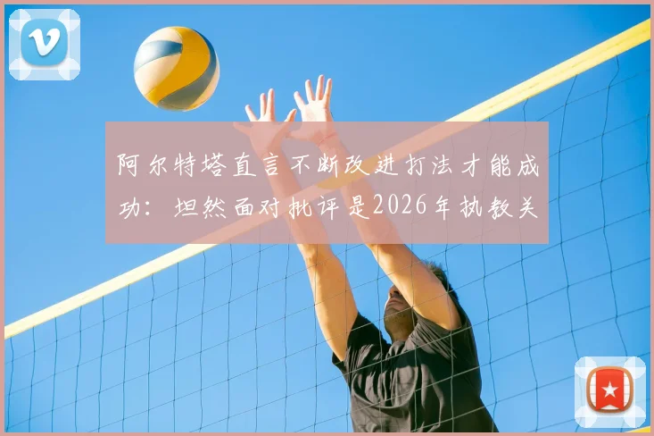 阿尔特塔直言不断改进打法才能成功：坦然面对批评是2026年执教关键，战术理念与心理素质全解析