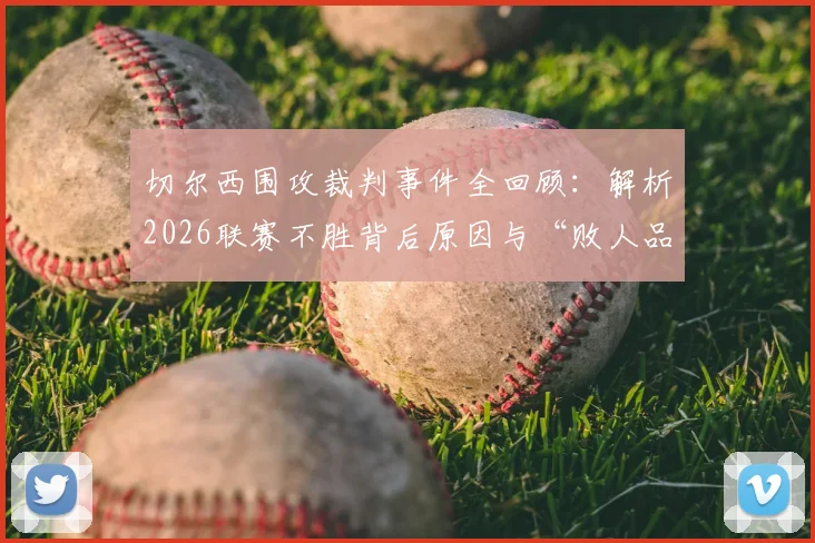 切尔西围攻裁判事件全回顾:解析2026联赛不胜背后原因与“败人品”说法的球迷讨论