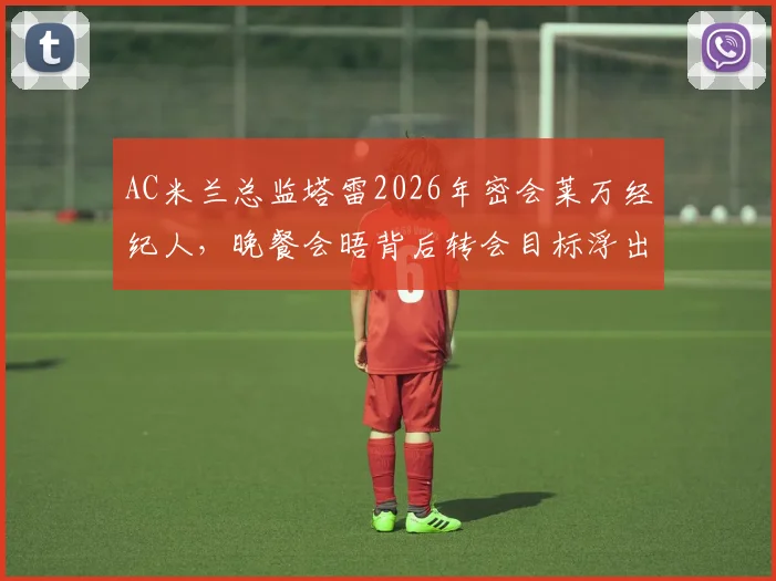 AC米兰总监塔雷2026年密会莱万经纪人，晚餐会晤背后转会目标浮出水面