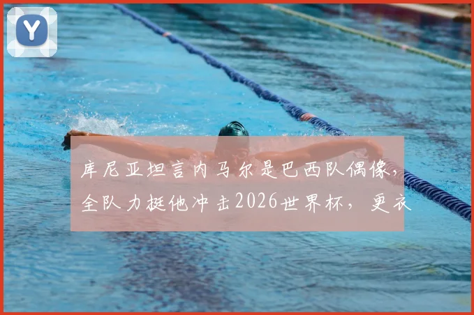 库尼亚坦言内马尔是巴西队偶像，全队力挺他冲击2026世界杯，更衣室氛围曝光