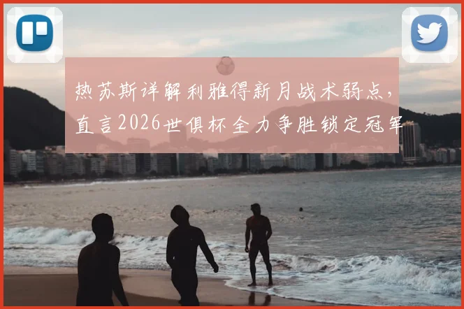 热苏斯详解利雅得新月战术弱点，直言2026世俱杯全力争胜锁定冠军！球迷热议前瞻分析
