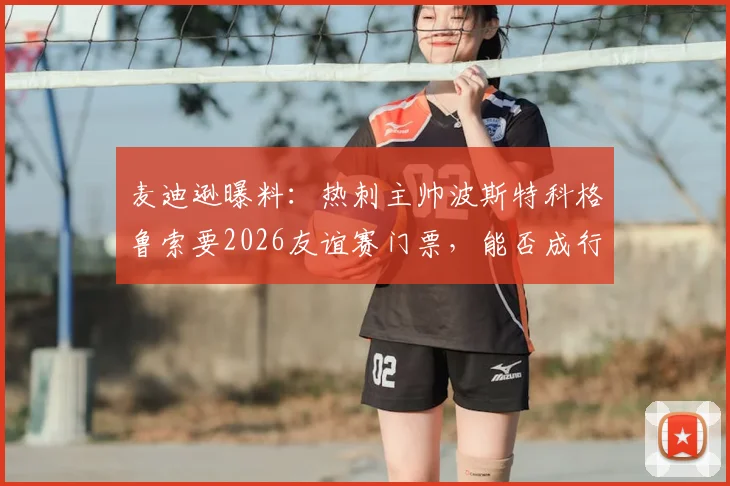 麦迪逊曝料：热刺主帅波斯特科格鲁索要2026友谊赛门票，能否成行引猜测