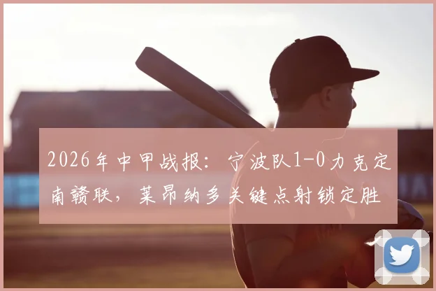2026年中甲战报：宁波队1-0力克定南赣联，莱昂纳多关键点射锁定胜局，附全场数据分析