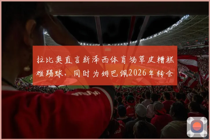 拉比奥直言新泽西体育场草皮糟糕难踢球，同时为姆巴佩2026年转会前景感到高兴｜职业球员视角看场地条件影响