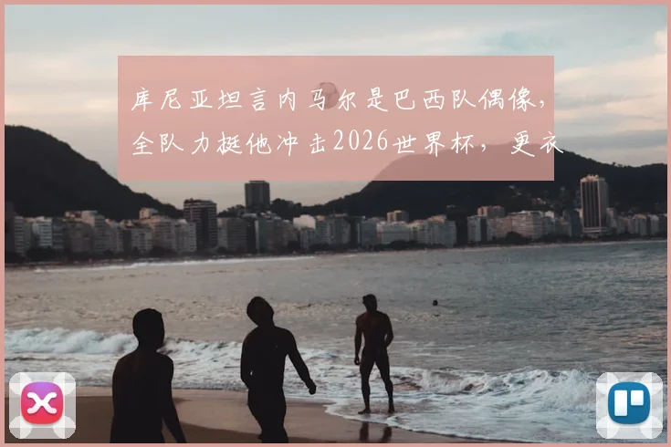 库尼亚坦言内马尔是巴西队偶像，全队力挺他冲击2026世界杯，更衣室氛围曝光