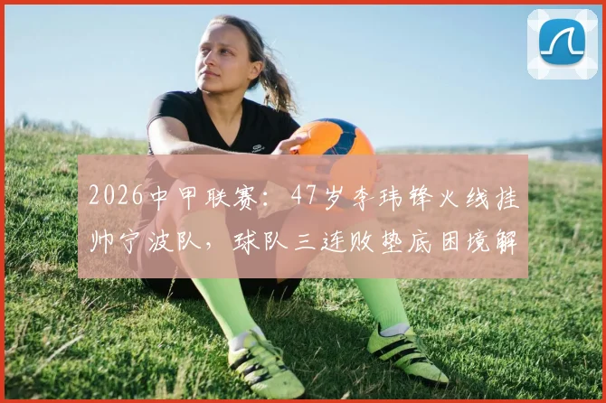 2026中甲联赛:47岁李玮锋火线挂帅宁波队,球队三连败垫底困境解析与未来前景展望