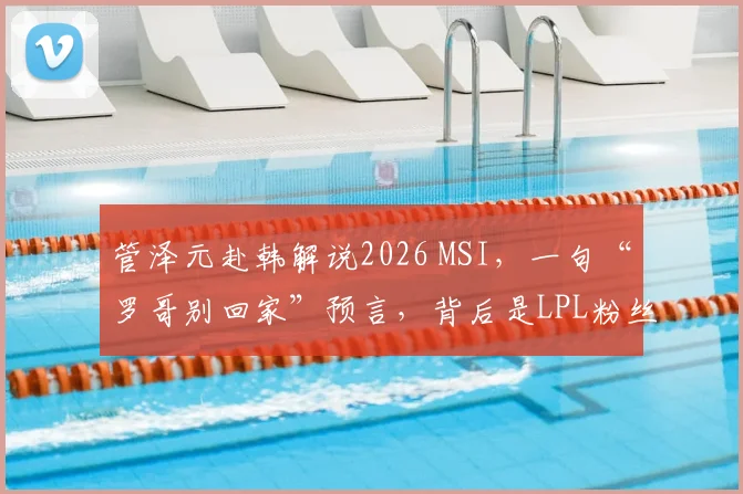 管泽元赴韩解说2026 MSI,一句“罗哥别回家”预言,背后是LPL粉丝最真实的焦虑